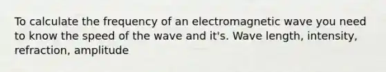 To calculate the frequency of an electromagnetic wave you need to know the speed of the wave and it's. Wave length, intensity, refraction, amplitude