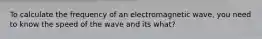 To calculate the frequency of an electromagnetic wave, you need to know the speed of the wave and its what?