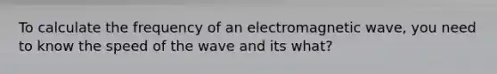 To calculate the frequency of an electromagnetic wave, you need to know the speed of the wave and its what?