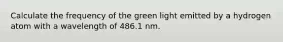 Calculate the frequency of the green light emitted by a hydrogen atom with a wavelength of 486.1 nm.