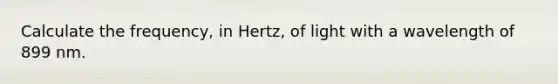 Calculate the frequency, in Hertz, of light with a wavelength of 899 nm.