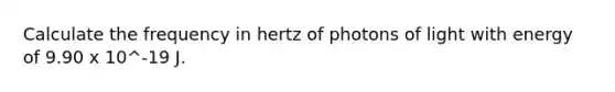 Calculate the frequency in hertz of photons of light with energy of 9.90 x 10^-19 J.