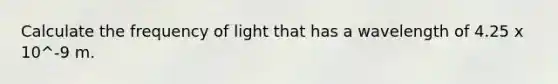 Calculate the frequency of light that has a wavelength of 4.25 x 10^-9 m.