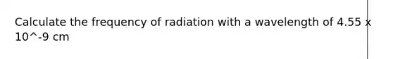 Calculate the frequency of radiation with a wavelength of 4.55 x 10^-9 cm