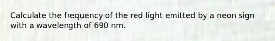 Calculate the frequency of the red light emitted by a neon sign with a wavelength of 690 nm.