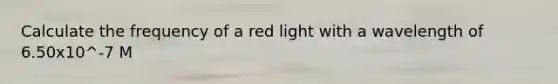 Calculate the frequency of a red light with a wavelength of 6.50x10^-7 M