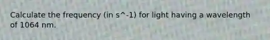 Calculate the frequency (in s^-1) for light having a wavelength of 1064 nm.