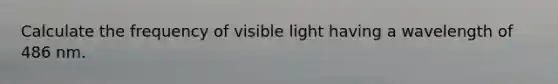 Calculate the frequency of visible light having a wavelength of 486 nm.