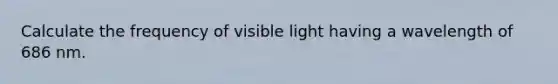 Calculate the frequency of visible light having a wavelength of 686 nm.