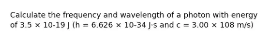 Calculate the frequency and wavelength of a photon with energy of 3.5 × 10-19 J (h = 6.626 × 10-34 J⋅s and c = 3.00 × 108 m/s)