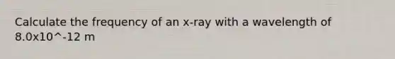 Calculate the frequency of an x-ray with a wavelength of 8.0x10^-12 m