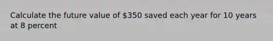 Calculate the future value of 350 saved each year for 10 years at 8 percent