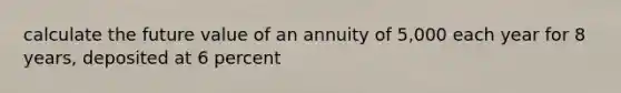 calculate the future value of an annuity of 5,000 each year for 8 years, deposited at 6 percent