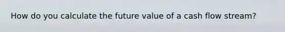 How do you calculate the future value of a cash flow stream?