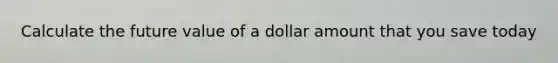 Calculate the future value of a dollar amount that you save today