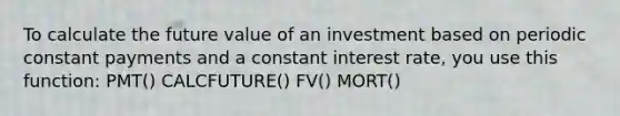 To calculate the future value of an investment based on periodic constant payments and a constant interest rate, you use this function: PMT() CALCFUTURE() FV() MORT()