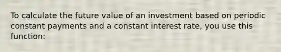 To calculate the future value of an investment based on periodic constant payments and a constant interest rate, you use this function: