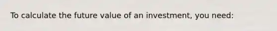 To calculate the future value of an investment, you need: