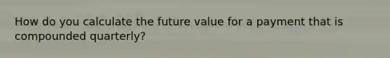 How do you calculate the future value for a payment that is compounded quarterly?