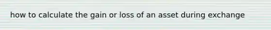 how to calculate the gain or loss of an asset during exchange