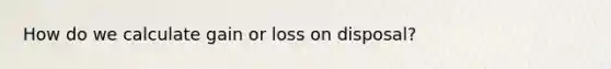 How do we calculate gain or loss on disposal?