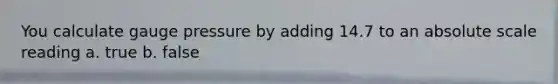 You calculate gauge pressure by adding 14.7 to an absolute scale reading a. true b. false