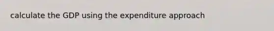 calculate the GDP using the expenditure approach