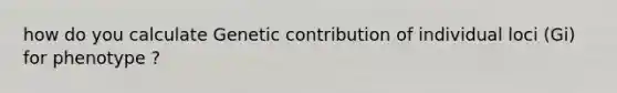 how do you calculate Genetic contribution of individual loci (Gi) for phenotype ?