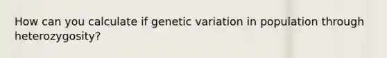 How can you calculate if genetic variation in population through heterozygosity?