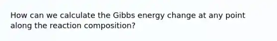 How can we calculate the Gibbs energy change at any point along the reaction composition?