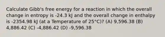 Calculate Gibb's free energy for a reaction in which the overall change in entropy is -24.3 kJ and the overall change in enthalpy is -2354.98 kJ (at a Temperature of 25°C)? (A) 9,596.38 (B) 4,886.42 (C) -4,886.42 (D) -9,596.38