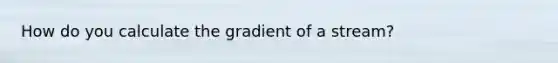 How do you calculate the gradient of a stream?