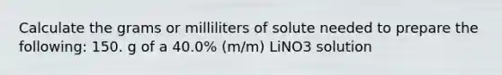 Calculate the grams or milliliters of solute needed to prepare the following: 150. g of a 40.0% (m/m) LiNO3 solution