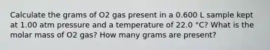 Calculate the grams of O2 gas present in a 0.600 L sample kept at 1.00 atm pressure and a temperature of 22.0 °C? What is the molar mass of O2 gas? How many grams are present?