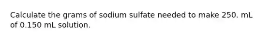 Calculate the grams of sodium sulfate needed to make 250. mL of 0.150 mL solution.