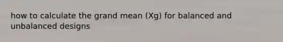 how to calculate the grand mean (Xg) for balanced and unbalanced designs