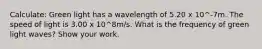 Calculate: Green light has a wavelength of 5.20 x 10^-7m. The speed of light is 3.00 x 10^8m/s. What is the frequency of green light waves? Show your work.