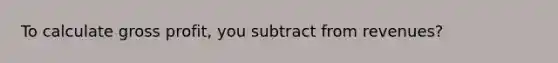 To calculate gross profit, you subtract from revenues?