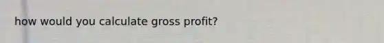 how would you calculate gross profit?