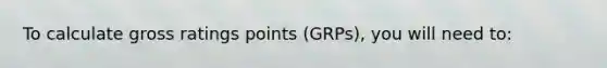 To calculate gross ratings points (GRPs), you will need to: