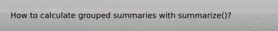 How to calculate grouped summaries with summarize()?