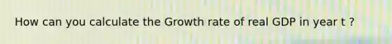 How can you calculate the Growth rate of real GDP in year t ?