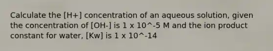 Calculate the [H+] concentration of an aqueous solution, given the concentration of [OH-] is 1 x 10^-5 M and the ion product constant for water, [Kw] is 1 x 10^-14