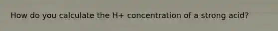 How do you calculate the H+ concentration of a strong acid?