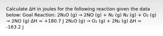 Calculate ΔH in joules for the following reaction given the data below: Goal Reaction: 2N₂O (g) → 2NO (g) + N₂ (g) N₂ (g) + O₂ (g) → 2NO (g) ΔH = +180.7 J 2N₂O (g) → O₂ (g) + 2N₂ (g) ΔH = -163.2 J