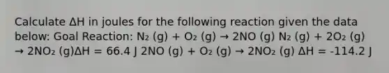 Calculate ΔH in joules for the following reaction given the data below: Goal Reaction: N₂ (g) + O₂ (g) → 2NO (g) N₂ (g) + 2O₂ (g) → 2NO₂ (g)ΔH = 66.4 J 2NO (g) + O₂ (g) → 2NO₂ (g) ΔH = -114.2 J