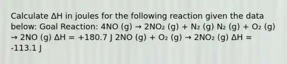 Calculate ΔH in joules for the following reaction given the data below: Goal Reaction: 4NO (g) → 2NO₂ (g) + N₂ (g) N₂ (g) + O₂ (g) → 2NO (g) ΔH = +180.7 J 2NO (g) + O₂ (g) → 2NO₂ (g) ΔH = -113.1 J