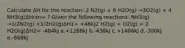 Calculate ΔH for the reaction: 2 N2(g) + 6 H2O(g) →3O2(g) + 4 NH3(g)ΔHrxn= ? Given the following reactions: NH3(g) →1/2N2(g) +1/2H2(g)ΔH1= +46kJ2 H2(g) + O2(g) = 2 H2O(g)ΔH2= -484kJ a.+1268kJ b.-438kJ c.+1406kJ d.-300kJ e.-668kJ