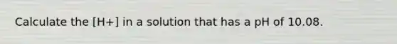 Calculate the [H+] in a solution that has a pH of 10.08.