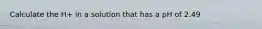 Calculate the H+ in a solution that has a pH of 2.49